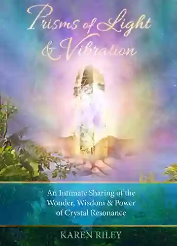 Prisms of Light Vibration: An Intimate Sharing of Inspiration Wonder Power of Crystal Resonance