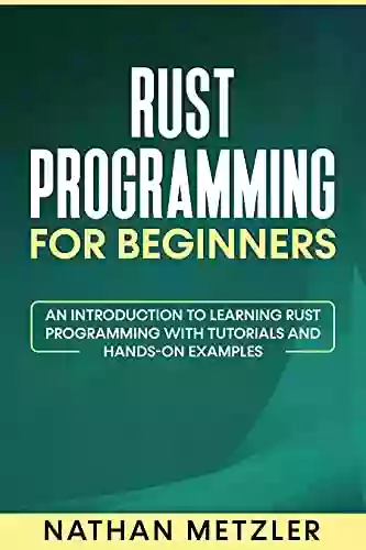 Rust Programming For Beginners: An Introduction To Learning Rust Programming With Tutorials And Hands On Examples