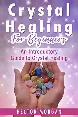 Crystal Healing For Beginners: An Introductory Guide To Crystal Healing