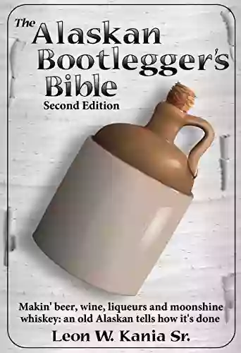 The Alaskan Bootlegger S Bible Second Edition: Makin Beer Wine Liqueurs And Moonshine Whiskey: An Old Alaskan Tells How It Is Done