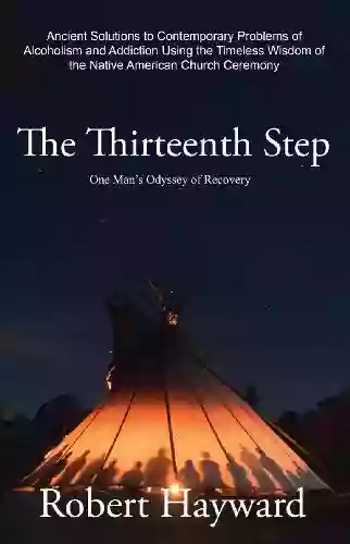 The Thirteenth Step: Ancient Solutions To The Contemporary Problems Of Alcoholism And Addiction Using The Timeless Wisdom Of The Native American Church Ceremony