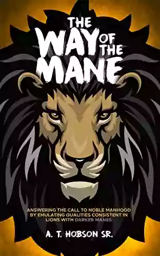 The Way Of The Mane : Answering The Call To Noble Manhood By Emulating Qualities Consistent In Lions With Darker Manes