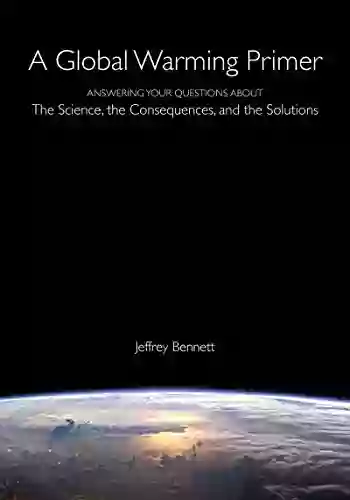 Global Warming Primer: Answering Your Questions About The Science The Consequences and The Solutions