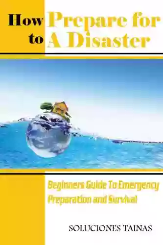 How To Prepare For A Disaster : Beginners Guide To Emergency Preparation And Survival