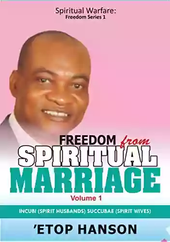 Freedom from Spiritual Marriage: Incubi (Spirit Husbands) Succubae (Spirit Wives) (Volume 1)