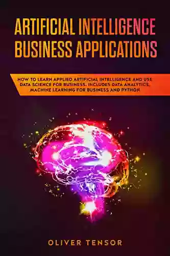 Artificial Intelligence Business Applications: How To Learn Applied Artificial Intelligence And Use Data Science For Business Includes Data Analytics Machine Learning For Business And Python