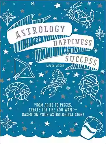 Astrology For Happiness And Success: From Aries To Pisces Create The Life You Want Based On Your Astrological Sign