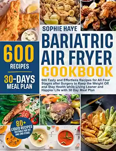 Bariatric Air Fryer Cookbook: 600 Tasty And Effortless Recipes For All Four Stages After Surgery To Keep The Weight Off And Stay Health While Living Leaner And Happier Life With 30 Day Meal Plan