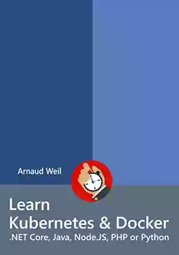 Learn Kubernetes Docker NET Core Java Node JS PHP Or Python: Be Ready To Create And Run Your Containerized And Orchestrated Application Next Week (Learn Collection)