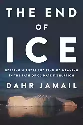 The End Of Ice: Bearing Witness And Finding Meaning In The Path Of Climate Disruption