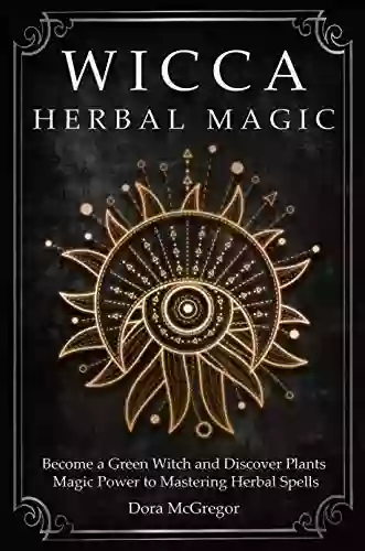 Wicca Herbal Magic: Become a Green Witch and Discover Plants Magic Power to Mastering Herbal Spells