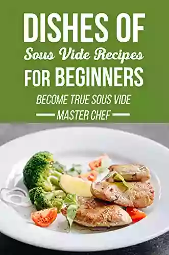 Dishes Of Sous Vide Recipes For Beginners: Become True Sous Vide Master Chef: Sous Vide Recipes Bon Appetit