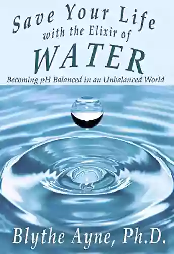 Save Your Life With The Elixir Of Water: Becoming PH Balanced In An Unbalanced World (How To Save Your Life)