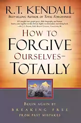 How To Forgive Ourselves Totally: Begin Again By Breaking Free From Past Mistakes