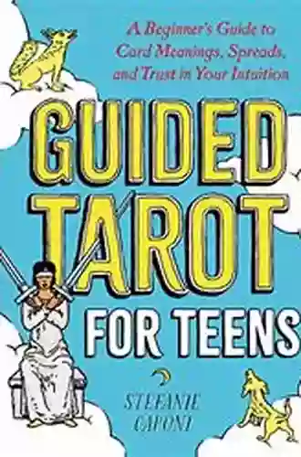 Guided Tarot For Teens: A Beginner S Guide To Card Meanings Spreads And Trust In Your Intuition