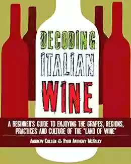 Decoding Italian Wine: A Beginner S Guide To Enjoying The Grapes Regions Practices And Culture Of The Land Of Wine