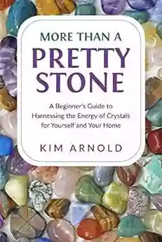 More Than A Pretty Stone: A Beginner S Guide To Harnessing The Energy Of Crystals For Yourself And Your Home