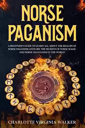 NORSE PAGANISM: A Beginner s Guide to learn All about the Realms of Norse Paganism Explore the Secrets of Norse Magic and Norse Shamanism in the World