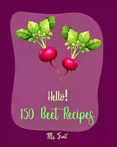 Hello 150 Beet Recipes: Best Beet Cookbook Ever For Beginners Pickling Recipes Roasted Vegetable Cookbook Cold Soup Cookbook Summer Salads Cookbook Homemade Salad Dressing Recipes 1