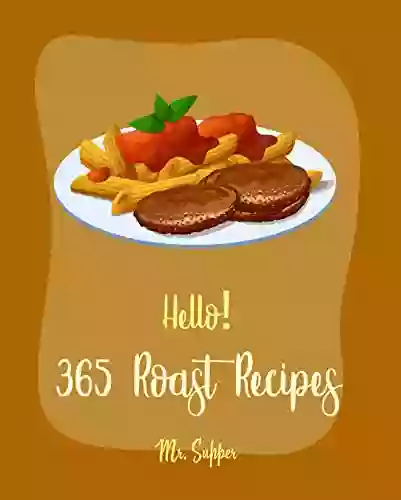 Hello 365 Roast Recipes: Best Roast Cookbook Ever For Beginners Pot Roast Cookbook Pork Loin Recipe Italian Slow Cooker Cookbook Roast Dinner Cookbook Roasted Vegetable Cookbook 1