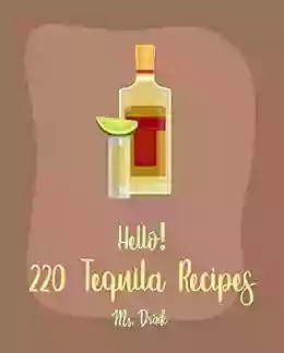 Hello 220 Tequila Recipes: Best Tequila Cookbook Ever For Beginners Rum Cocktail Recipe Margarita Recipes Watermelon Recipes Vodka Cocktail Recipes Frozen Cocktail Recipe Book 1