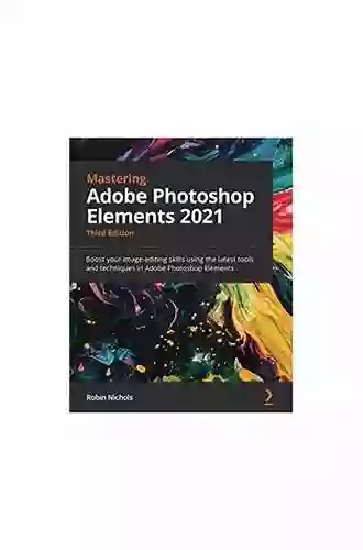 Mastering Adobe Photoshop Elements 2021: Boost Your Image Editing Skills Using The Latest Tools And Techniques In Adobe Photoshop Elements 3rd Edition