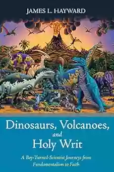 Dinosaurs Volcanoes And Holy Writ: A Boy Turned Scientist Journeys From Fundamentalism To Faith