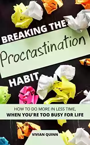 Breaking The Procrastination Habit: How To Accomplish More In Less Time When You Re Too Busy For Life