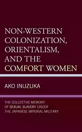 Non Western Colonization Orientalism And The Comfort Women: The Collective Memory Of Sexual Slavery Under The Japanese Imperial Military