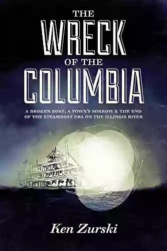 The Wreck Of The Columbia: A Broken Boat A Town S Sorrow The End Of The Steamboat Era On The Illinois River