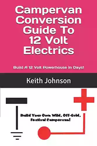 Campervan Conversion Guide To 12 Volt Electrics: Build A 12 volt Powerhouse In Days