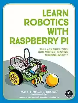 Learn Robotics With Raspberry Pi: Build And Code Your Own Moving Sensing Thinking Robots