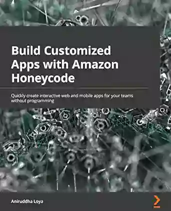 Build Customized Apps With Amazon Honeycode: Quickly Create Interactive Web And Mobile Apps For Your Teams Without Programming