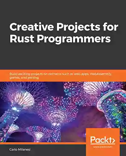 Creative Projects For Rust Programmers: Build Exciting Projects On Domains Such As Web Apps WebAssembly Games And Parsing