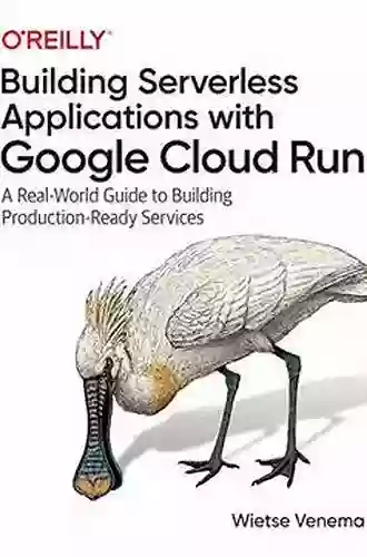 Building Serverless Applications With Google Cloud Run: A Real World Guide To Building Production Ready Services