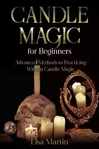 Candle Magic For Beginners: Advanced Methods To Practicing Wiccan Candle Magic