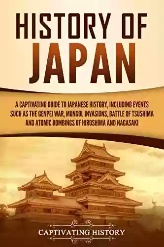 History Of Japan: A Captivating Guide To Japanese History Including Events Such As The Genpei War Mongol Invasions Battle Of Tsushima And Atomic Bombings And Nagasaki (Captivating History)