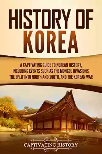 History Of Korea: A Captivating Guide To Korean History Including Events Such As The Mongol Invasions The Split Into North And South And The Korean War (Captivating History)