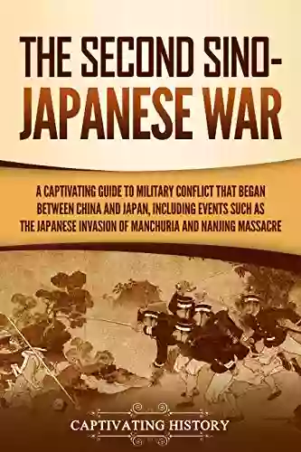 The Second Sino Japanese War: A Captivating Guide To Military Conflict That Began Between China And Japan Including Events Such As The Japanese Invasion The Nanjing Massacre (Captivating History)