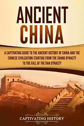 Ancient China: A Captivating Guide To The Ancient History Of China And The Chinese Civilization Starting From The Shang Dynasty To The Fall Of The Han Dynasty (Captivating History)