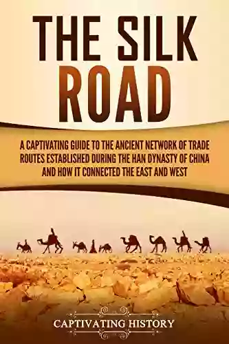 The Silk Road: A Captivating Guide to the Ancient Network of Trade Routes Established during the Han Dynasty of China and How It Connected the East and West (Captivating History)