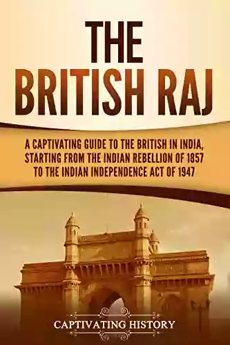 The British Raj: A Captivating Guide To The British In India Starting From The Indian Rebellion Of 1857 To The Indian Independence Act Of 1947