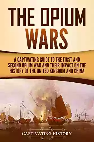 The Opium Wars: A Captivating Guide To The First And Second Opium War And Their Impact On The History Of The United Kingdom And China