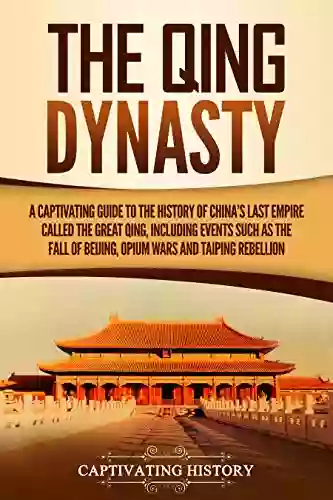 The Qing Dynasty: A Captivating Guide To The History Of China S Last Empire Called The Great Qing Including Events Such As The Fall Of Beijing Opium And Taiping Rebellion (Captivating History)