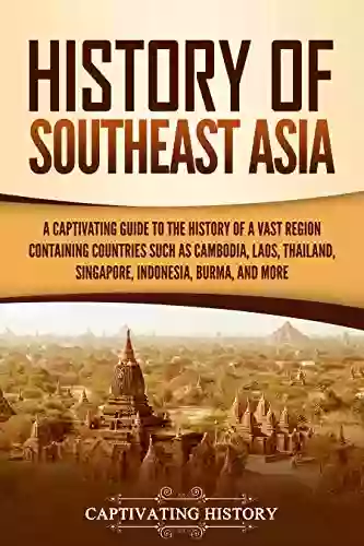 History Of Southeast Asia: A Captivating Guide To The History Of A Vast Region Containing Countries Such As Cambodia Laos Thailand Singapore Indonesia Burma And More