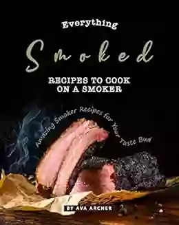 Everything Smoked: Recipes To Cook On A Smoker: Amazing Smoker Recipes For Your Taste Bud