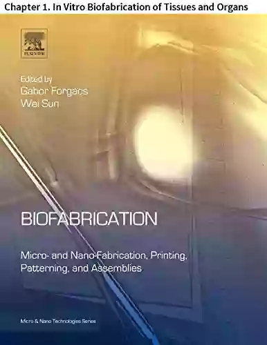 Biofabrication: Chapter 1 In Vitro Biofabrication Of Tissues And Organs (Micro And Nano Technologies)