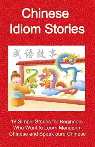 Chinese Idiom Stories 18 Simple Stories For Beginners Who Want To Learn Mandarin Chinese And Speak Pure Chinese: Short Stories To Understand Chinese Idioms Way (Chinese Idioms Short Stories 1)