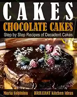 Cakes: Chocolate Cakes Step By Step Recipes Of Decadent Cakes (Dessert Baking)