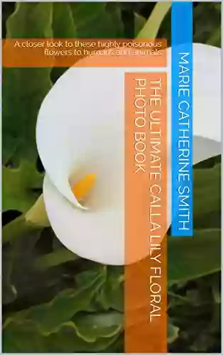 The Ultimate Calla Lily Floral Photo Book: A Closer Look To These Highly Poisonous Flowers To Humans And Animals